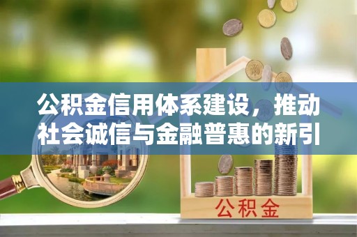 东莞公积金信用体系建设，推动社会诚信与金融普惠的新引擎