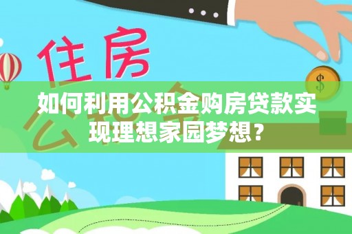 东莞如何利用公积金购房贷款实现理想家园梦想？