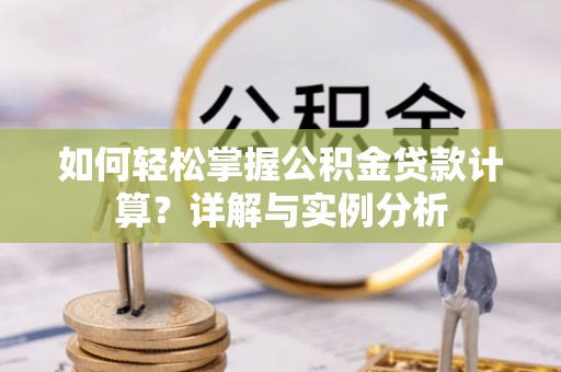东莞如何轻松掌握公积金贷款计算？详解与实例分析