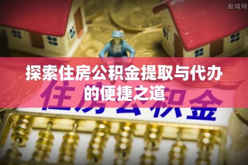 东莞探索住房公积金提取与代办的便捷之道