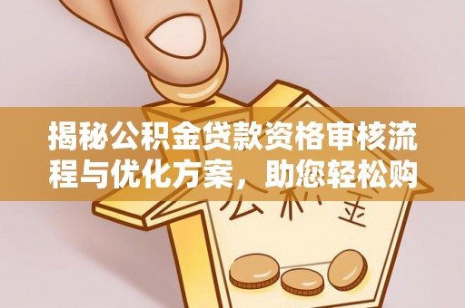 东莞揭秘公积金贷款资格审核流程与优化方案，助您轻松购房