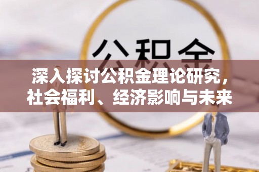 东莞深入探讨公积金理论研究，社会福利、经济影响与未来展望