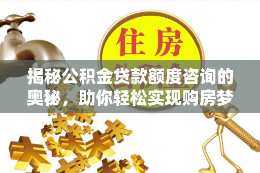 东莞揭秘公积金贷款额度咨询的奥秘，助你轻松实现购房梦想