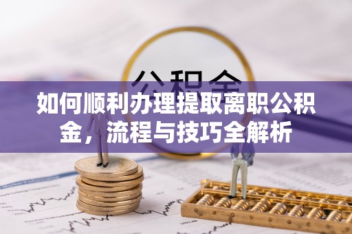 东莞如何顺利办理提取离职公积金，流程与技巧全解析