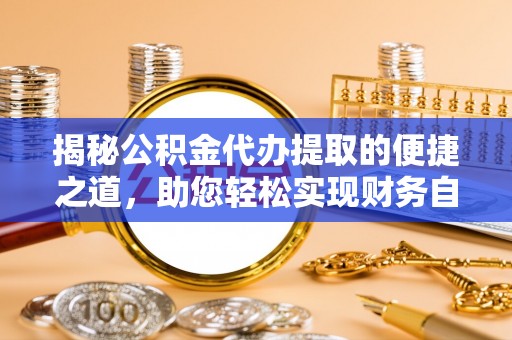 东莞揭秘公积金代办提取的便捷之道，助您轻松实现财务自由