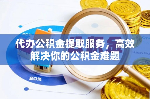 东莞代办公积金提取服务，高效解决你的公积金难题