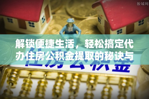 东莞解锁便捷生活，轻松搞定代办住房公积金提取的秘诀与技巧