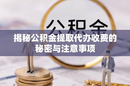 东莞揭秘公积金提取代办收费的秘密与注意事项