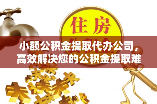 东莞小额公积金提取代办公司，高效解决您的公积金提取难题