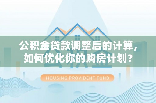 东莞公积金贷款调整后的计算，如何优化你的购房计划？