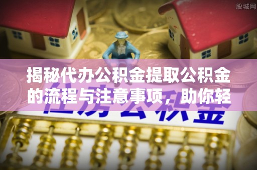 东莞揭秘代办公积金提取公积金的流程与注意事项，助你轻松拿回属于你的钱