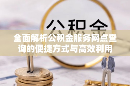 东莞全面解析公积金服务网点查询的便捷方式与高效利用