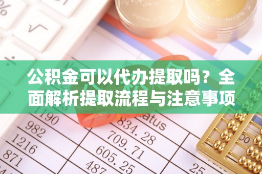 东莞公积金可以代办提取吗？全面解析提取流程与注意事项