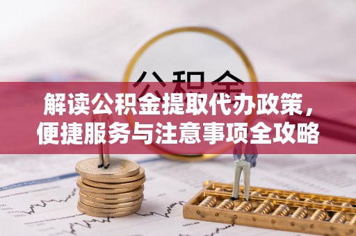 东莞解读公积金提取代办政策，便捷服务与注意事项全攻略