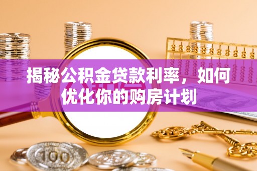 东莞揭秘公积金贷款利率，如何优化你的购房计划