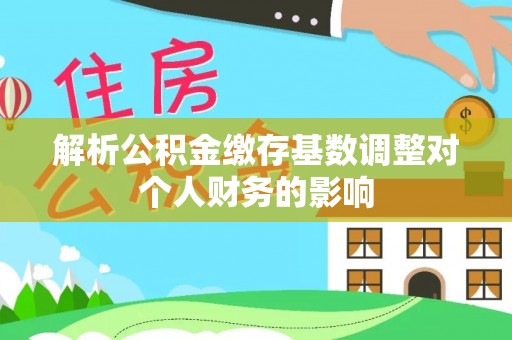 东莞解析公积金缴存基数调整对个人财务的影响