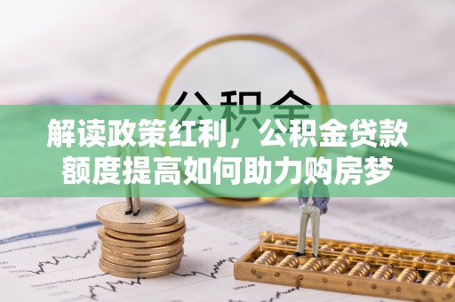 东莞解读政策红利，公积金贷款额度提高如何助力购房梦