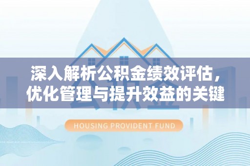 东莞深入解析公积金绩效评估，优化管理与提升效益的关键路径