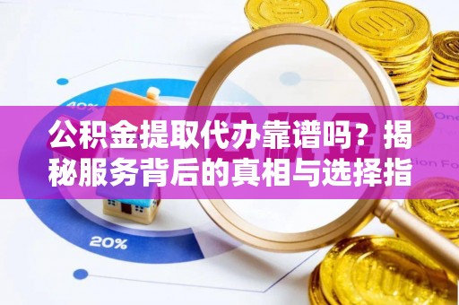 东莞公积金提取代办靠谱吗？揭秘服务背后的真相与选择指南