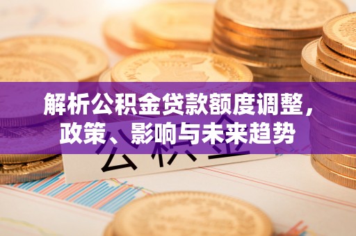 东莞解析公积金贷款额度调整，政策、影响与未来趋势