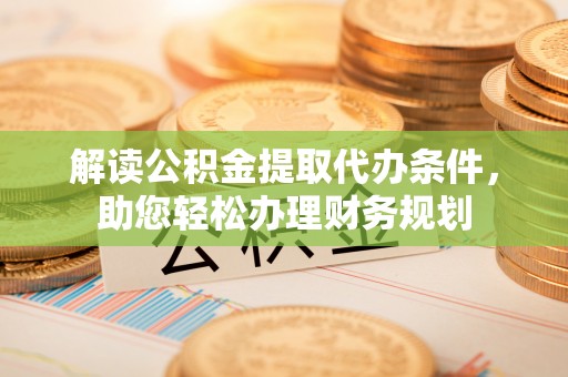 东莞解读公积金提取代办条件，助您轻松办理财务规划