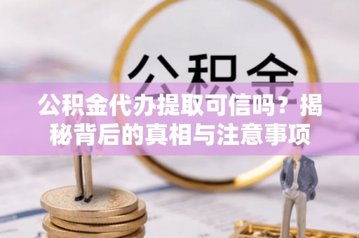 东莞公积金代办提取可信吗？揭秘背后的真相与注意事项