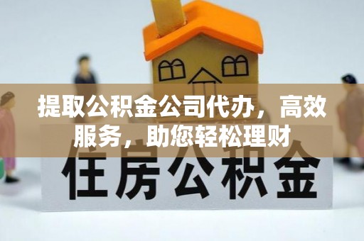 东莞提取公积金公司代办，高效服务，助您轻松理财