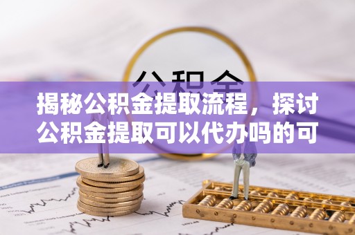 东莞揭秘公积金提取流程，探讨公积金提取可以代办吗的可行性与注意事项