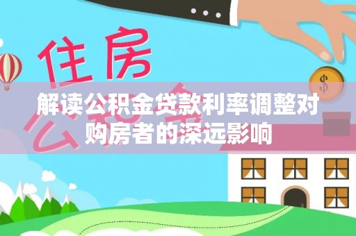 东莞解读公积金贷款利率调整对购房者的深远影响
