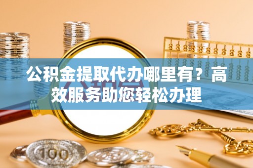 东莞公积金提取代办哪里有？高效服务助您轻松办理
