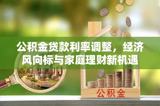 东莞公积金贷款利率调整，经济风向标与家庭理财新机遇