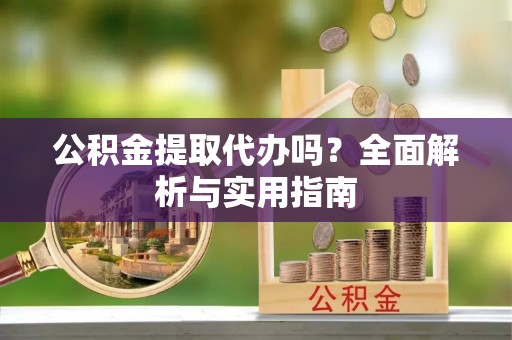东莞公积金提取代办吗？全面解析与实用指南