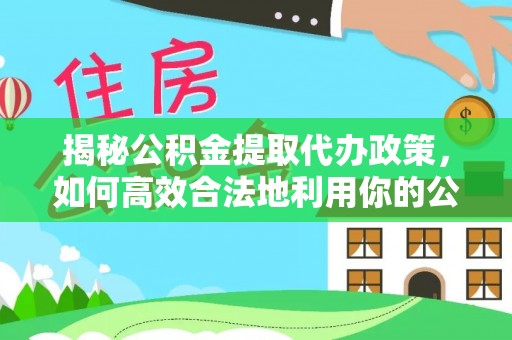 东莞揭秘公积金提取代办政策，如何高效合法地利用你的公积金
