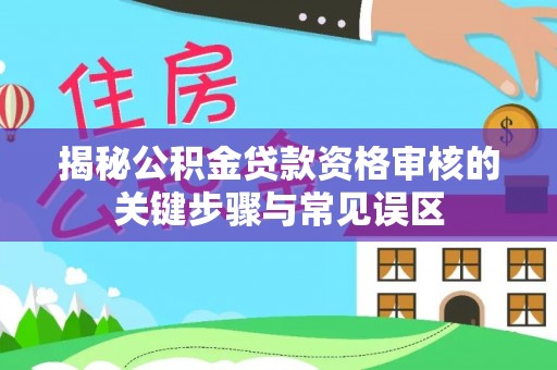 东莞揭秘公积金贷款资格审核的关键步骤与常见误区