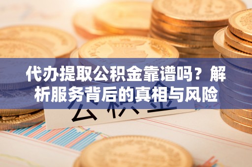 东莞代办提取公积金靠谱吗？解析服务背后的真相与风险
