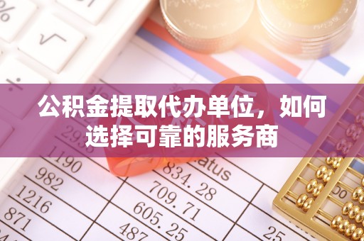 东莞公积金提取代办单位，如何选择可靠的服务商