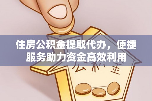 东莞住房公积金提取代办，便捷服务助力资金高效利用