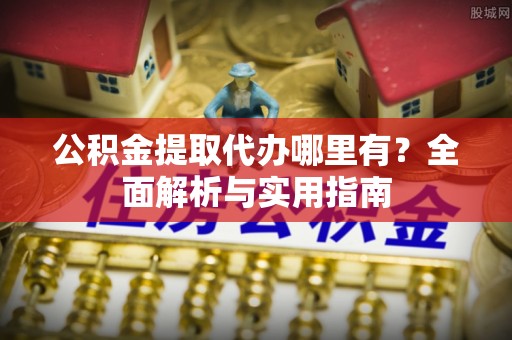 东莞公积金提取代办哪里有？全面解析与实用指南