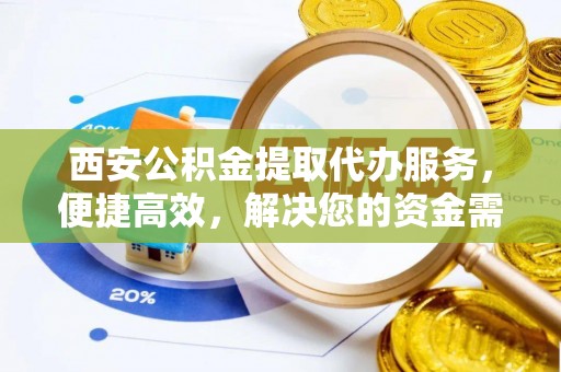 东莞西安公积金提取代办服务，便捷高效，解决您的资金需求