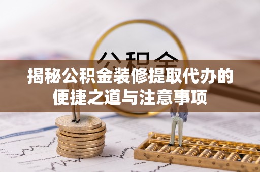 东莞揭秘公积金装修提取代办的便捷之道与注意事项