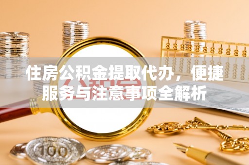 东莞住房公积金提取代办，便捷服务与注意事项全解析