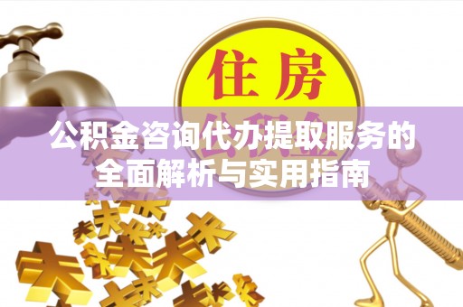 东莞公积金咨询代办提取服务的全面解析与实用指南