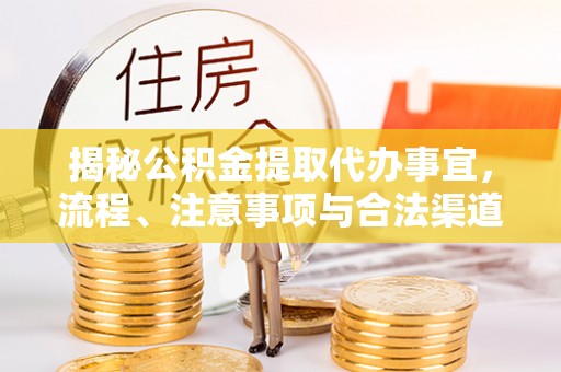 东莞揭秘公积金提取代办事宜，流程、注意事项与合法渠道
