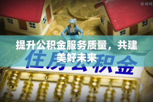 东莞提升公积金服务质量，共建美好未来