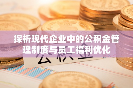 东莞探析现代企业中的公积金管理制度与员工福利优化