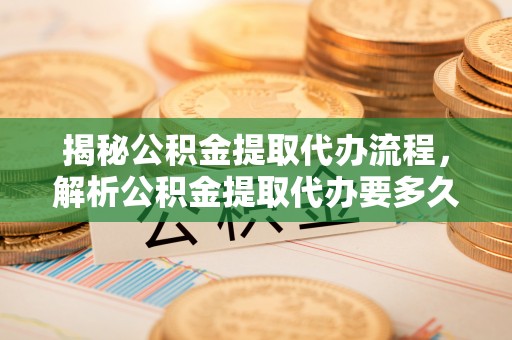 东莞揭秘公积金提取代办流程，解析公积金提取代办要多久的真相