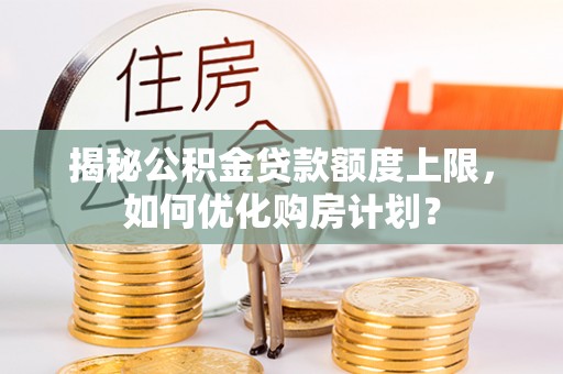东莞揭秘公积金贷款额度上限，如何优化购房计划？