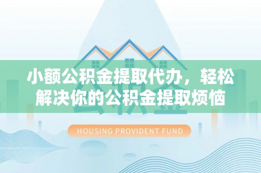 东莞小额公积金提取代办，轻松解决你的公积金提取烦恼