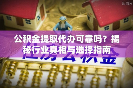 东莞公积金提取代办可靠吗？揭秘行业真相与选择指南