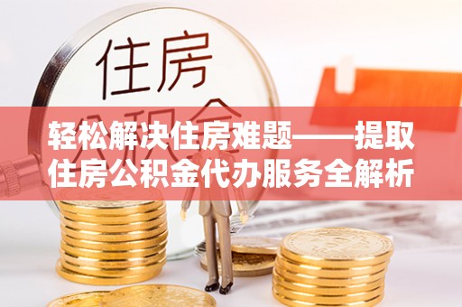 东莞轻松解决住房难题——提取住房公积金代办服务全解析